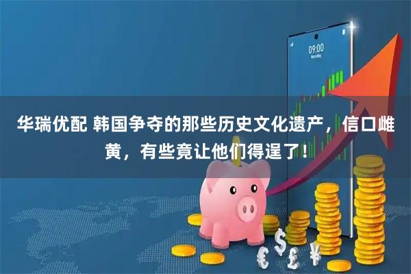 华瑞优配 韩国争夺的那些历史文化遗产，信口雌黄，有些竟让他们得逞了！