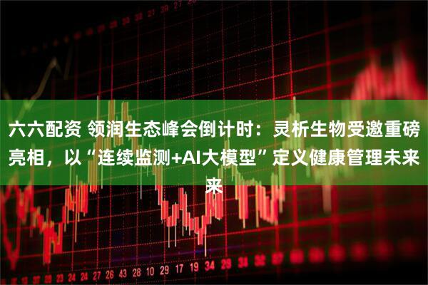 六六配资 领润生态峰会倒计时:灵析生物受邀重磅亮相,以“连续监测+AI大模型”定义健康管理未来