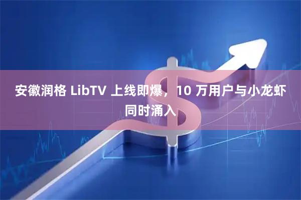 安徽润格 LibTV 上线即爆,10 万用户与小龙虾同时涌入