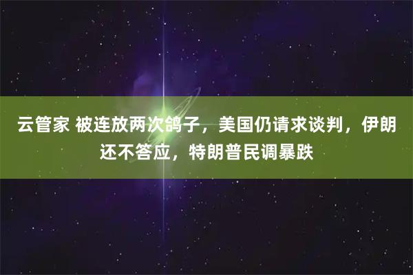 云管家 被连放两次鸽子，美国仍请求谈判，伊朗还不答应，特朗普民调暴跌
