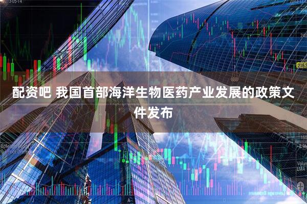 配资吧 我国首部海洋生物医药产业发展的政策文件发布