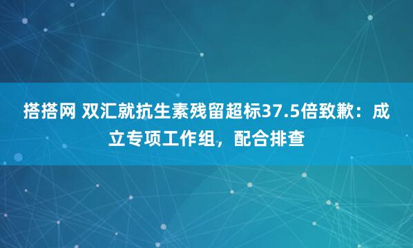 搭搭网 双汇就抗生素残留超标37.5倍致歉：成立专项工作组，配合排查