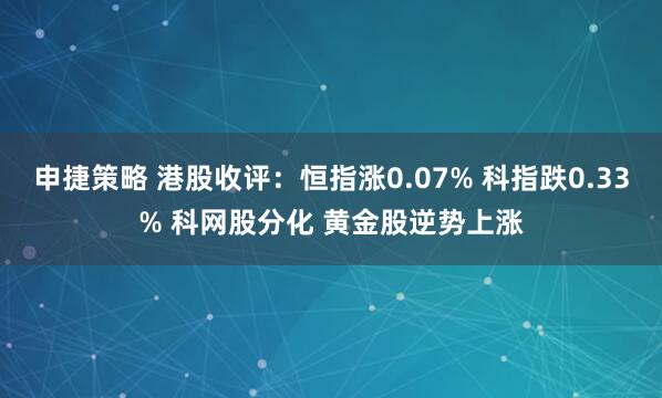 申捷策略 港股收评：恒指涨0.07% 科指跌0.33% 科网股分化 黄金股逆势上涨