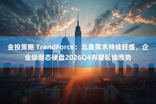 金投策略 TrendForce：北美需求持续旺盛，企业级固态硬盘2026Q4有望延续涨势